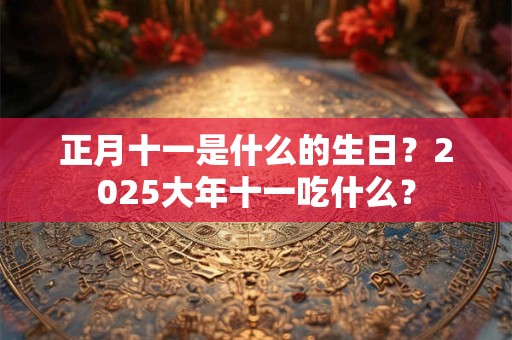 正月十一是什么的生日？2025大年十一吃什么？