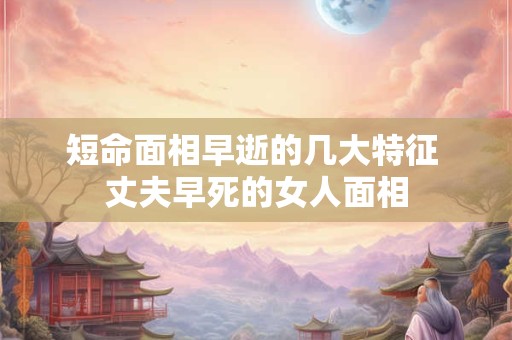 短命面相早逝的几大特征 丈夫早死的女人面相