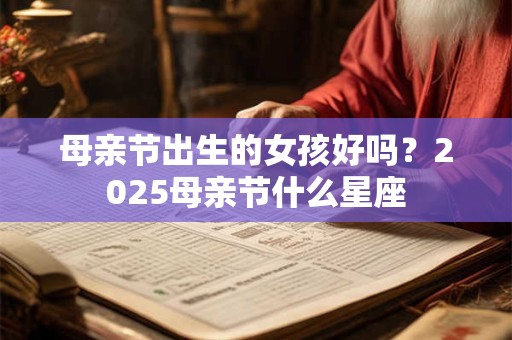 母亲节出生的女孩好吗？2025母亲节什么星座