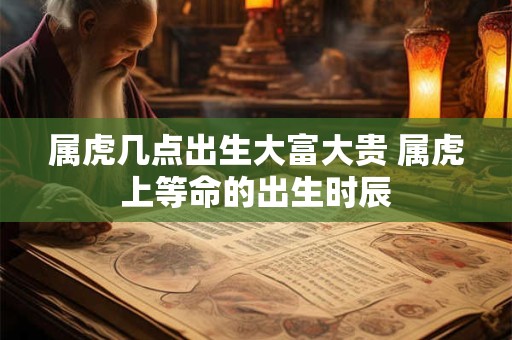 属虎几点出生大富大贵 属虎上等命的出生时辰