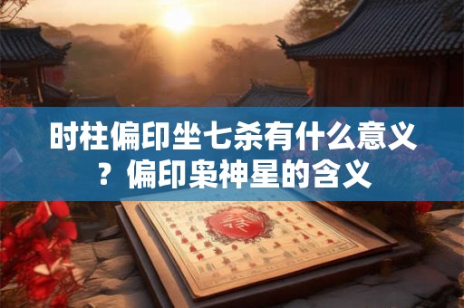 时柱偏印坐七杀有什么意义？偏印枭神星的含义