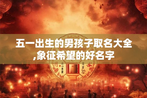 五一出生的男孩子取名大全,象征希望的好名字