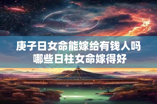 详细阅读:庚子日女命能嫁给有钱人吗 哪些日柱女命嫁得好 庚子日女命能嫁给有钱人吗 哪些日柱女命嫁得好