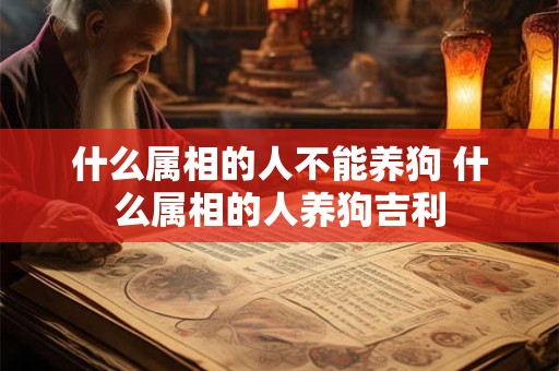 什么属相的人不能养狗 什么属相的人养狗吉利