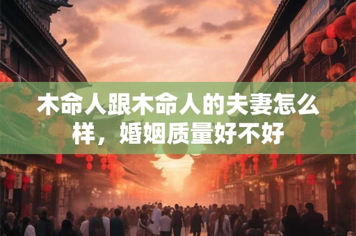 木命人跟木命人的夫妻怎么样，婚姻质量好不好