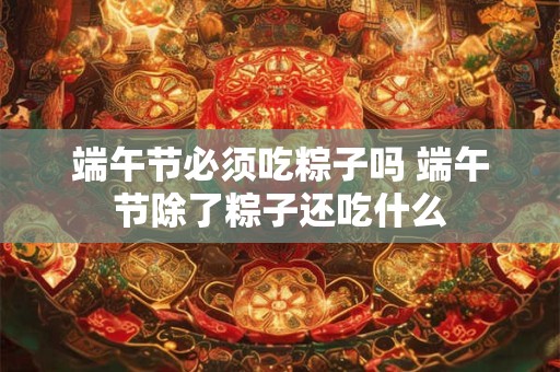 端午节必须吃粽子吗 端午节除了粽子还吃什么