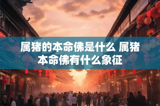 属猪的本命佛是什么 属猪本命佛有什么象征