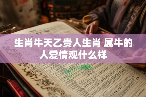 生肖牛天乙贵人生肖 属牛的人爱情观什么样