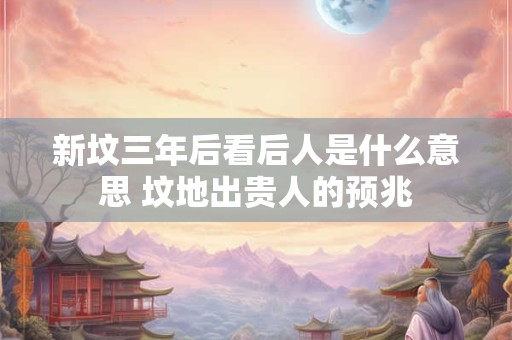 详细阅读:新坟三年后看后人是什么意思 坟地出贵人的预兆 新坟三年后看后人是什么意思 坟地出贵人的预兆