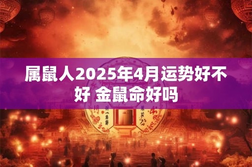 详细阅读:属鼠人2025年4月运势好不好 金鼠命好吗 属鼠人2025年4月运势好不好 金鼠命好吗