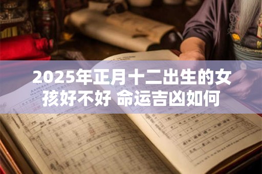 详细阅读:2025年正月十二出生的女孩好不好 命运吉凶如何 2025年正月十二出生的女孩好不好 命运吉凶如何