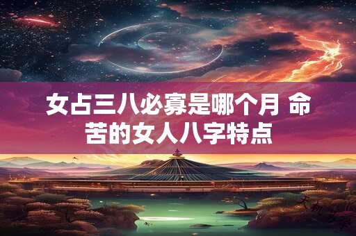女占三八必寡是哪个月 命苦的女人八字特点