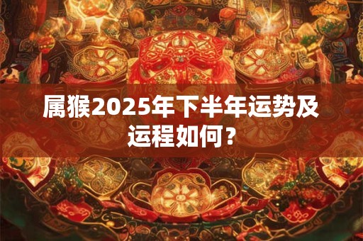 属猴2025年下半年运势及运程如何？