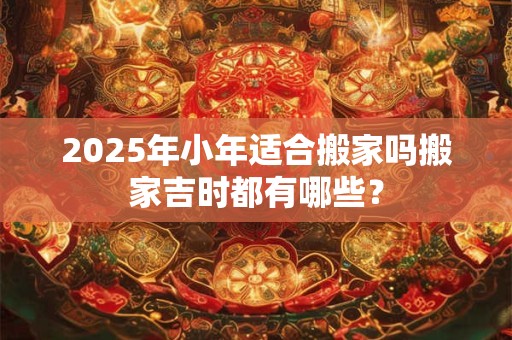 2026年小年适合搬家吗搬家吉时都有哪些？