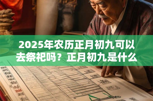 2025年农历正月初九可以去祭祀吗？正月初九是什么日子？