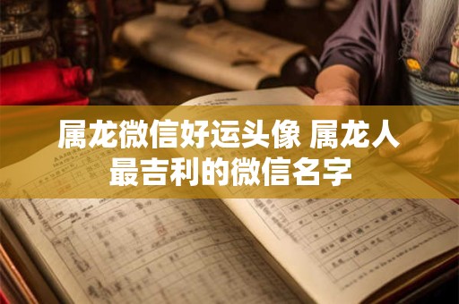 属龙微信好运头像 属龙人最吉利的微信名字