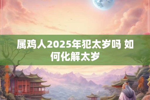 属鸡人2025年犯太岁吗 如何化解太岁