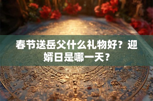春节送岳父什么礼物好？迎婿日是哪一天？