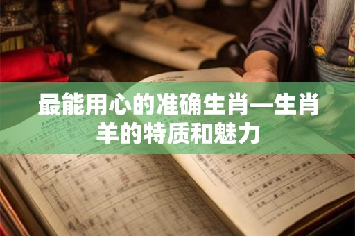 详细阅读:最能用心的准确生肖—生肖羊的特质和魅力 最能用心的准确生肖—生肖羊的特质和魅力