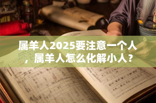 属羊人2025要注意一个人，属羊人怎么化解小人？