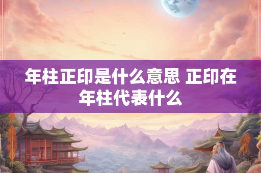 年柱正印是什么意思 正印在年柱代表什么