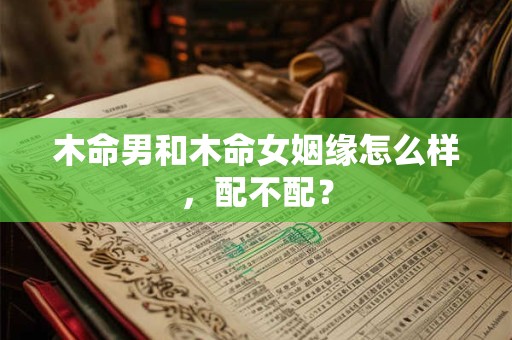 木命男和木命女姻缘怎么样，配不配？
