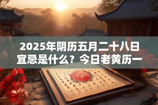 2025年阴历五月二十八日宜忌是什么？今日老黄历一览表