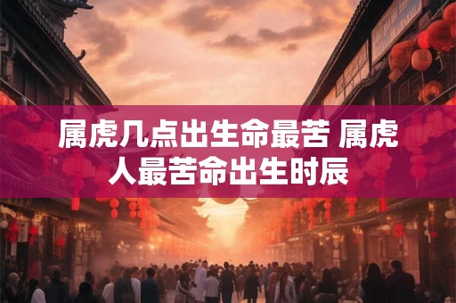 属虎几点出生命最苦 属虎人最苦命出生时辰