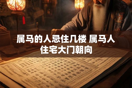 属马的人忌住几楼 属马人住宅大门朝向