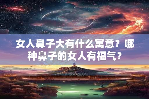 女人鼻子大有什么寓意？哪种鼻子的女人有福气？