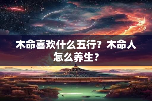 木命喜欢什么五行？木命人怎么养生？