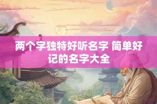 两个字独特好听名字 简单好记的名字大全 两个字独特好听名字 简单好记的名字大全