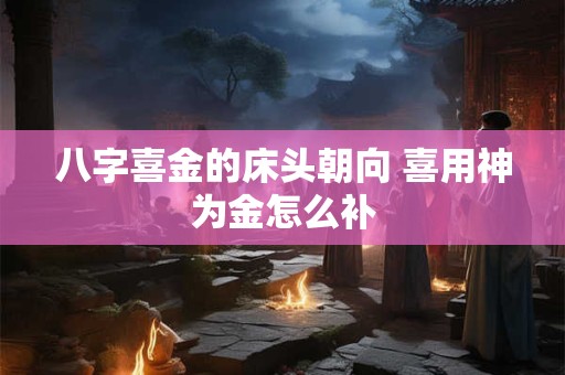 八字喜金的床头朝向 喜用神为金怎么补
