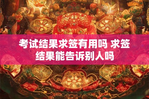 考试结果求签有用吗 求签结果能告诉别人吗