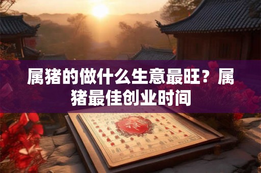 属猪的做什么生意最旺？属猪最佳创业时间