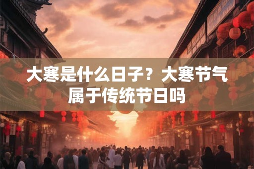 大寒是什么日子？大寒节气属于传统节日吗