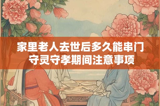 家里老人去世后多久能串门 守灵守孝期间注意事项