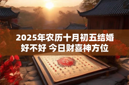 2025年农历十月初五结婚好不好 今日财喜神方位