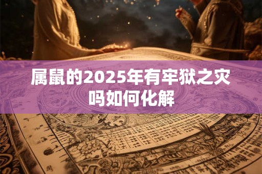 属鼠的2025年有牢狱之灾吗如何化解