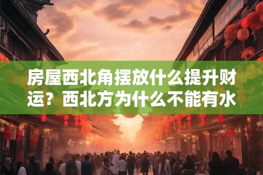 房屋西北角摆放什么提升财运？西北方为什么不能有水？