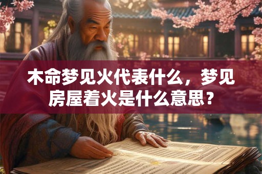 木命梦见火代表什么，梦见房屋着火是什么意思？
