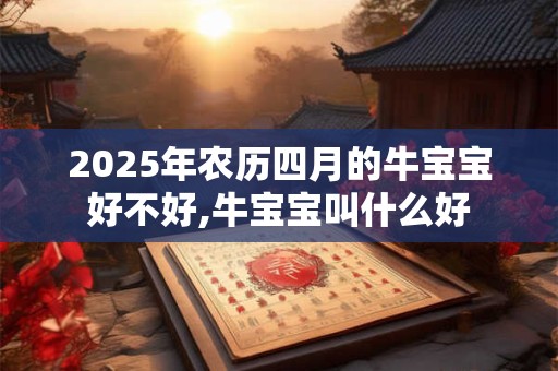 2025年农历四月的牛宝宝好不好,牛宝宝叫什么好