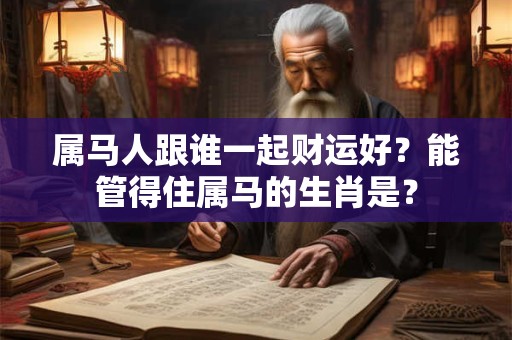 属马人跟谁一起财运好？能管得住属马的生肖是？
