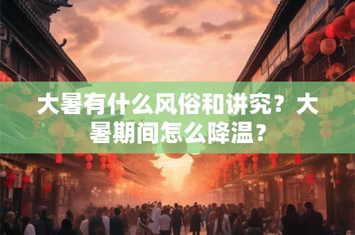 大暑有什么风俗和讲究？大暑期间怎么降温？