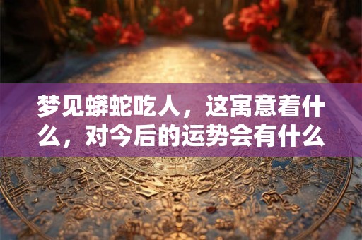 详细阅读:梦见蟒蛇吃人,这寓意着什么,对今后的运势会有什么样的改变 梦见蟒蛇吃人,这寓意着什么,对今后的运势会有什么样的改变
