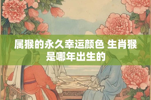 属猴的永久幸运颜色 生肖猴是哪年出生的