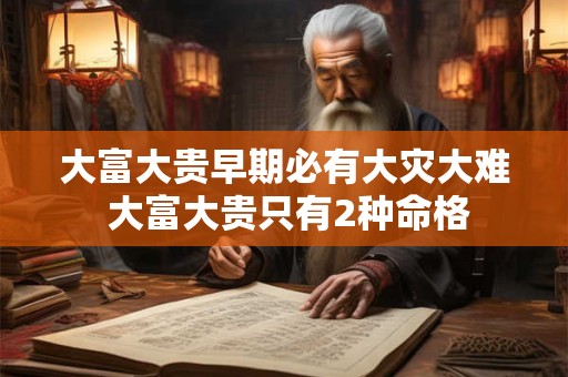 大富大贵早期必有大灾大难 大富大贵只有2种命格