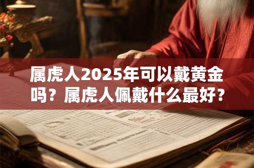 属虎人2025年可以戴黄金吗？属虎人佩戴什么最好？
