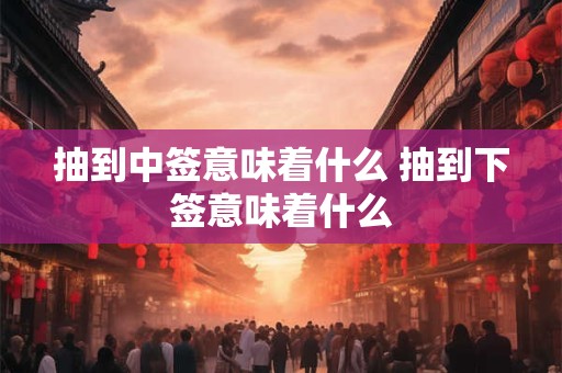 抽到中签意味着什么 抽到下签意味着什么