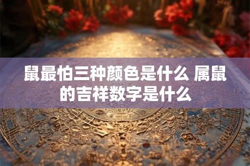 鼠最怕三种颜色是什么 属鼠的吉祥数字是什么